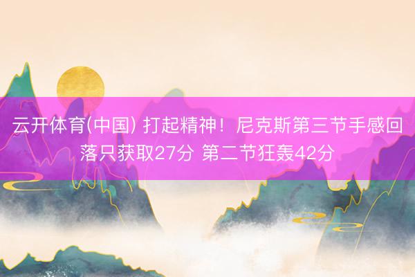 云开体育(中国) 打起精神！尼克斯第三节手感回落只获取27分 第二节狂轰42分
