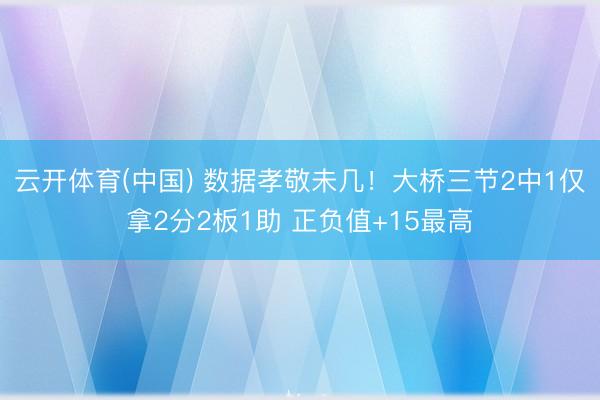 云开体育(中国) 数据孝敬未几！大桥三节2中1仅拿2分2板1助 正负值+15最高