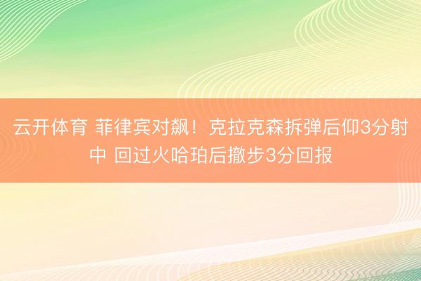 云开体育 菲律宾对飙！克拉克森拆弹后仰3分射中 回过火哈珀后撤步3分回报