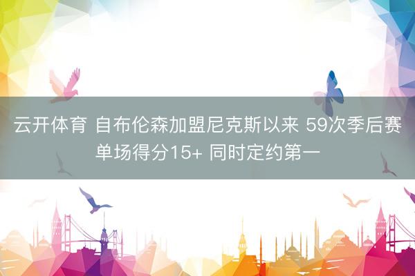 云开体育 自布伦森加盟尼克斯以来 59次季后赛单场得分15+ 同时定约第一