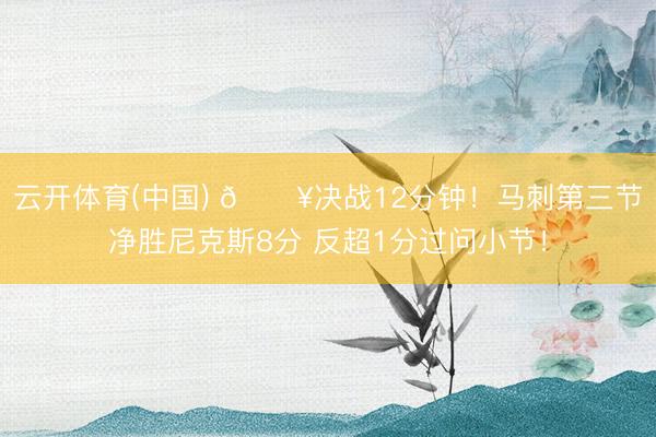 云开体育(中国) 🔥决战12分钟！马刺第三节净胜尼克斯8分 反超1分过问小节！