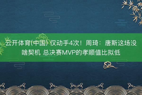 云开体育(中国) 仅动手4次！周琦：唐斯这场没啥契机 总决赛MVP的孝顺值比拟低