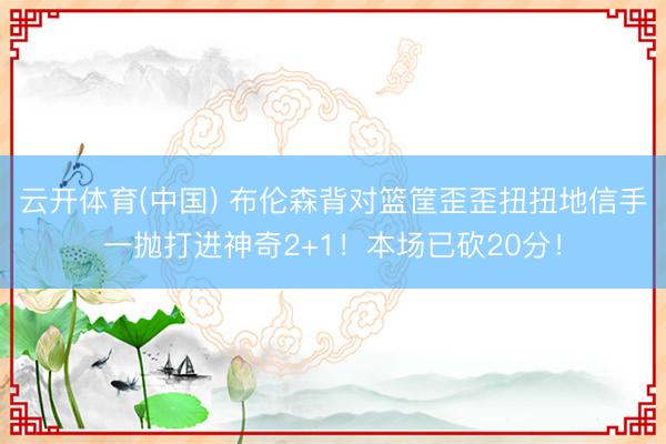 云开体育(中国) 布伦森背对篮筐歪歪扭扭地信手一抛打进神奇2+1！本场已砍20分！