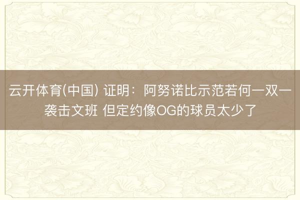 云开体育(中国) 证明：阿努诺比示范若何一双一袭击文班 但定约像OG的球员太少了