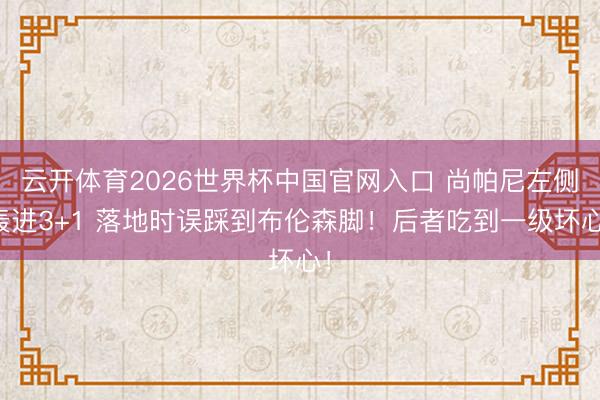 云开体育2026世界杯中国官网入口 尚帕尼左侧轰进3+1 落地时误踩到布伦森脚！后者吃到一级坏心！