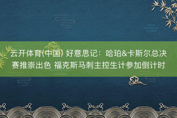 云开体育(中国) 好意思记：哈珀&卡斯尔总决赛推崇出色 福克斯马刺主控生计参加倒计时