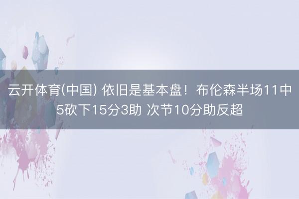 云开体育(中国) 依旧是基本盘！布伦森半场11中5砍下15分3助 次节10分助反超