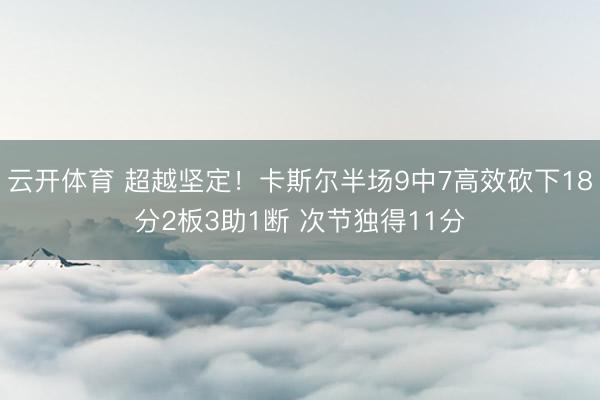 云开体育 超越坚定！卡斯尔半场9中7高效砍下18分2板3助1断 次节独得11分