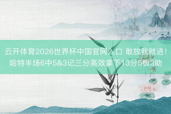云开体育2026世界杯中国官网入口 敢放我就进！哈特半场6中5&3记三分高效拿下13分5板3助