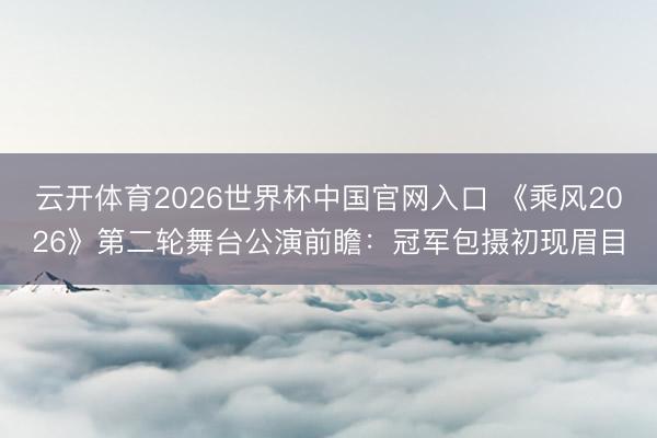 云开体育2026世界杯中国官网入口 《乘风2026》第二轮舞台公演前瞻:冠军包摄初现眉目