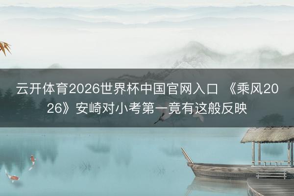 云开体育2026世界杯中国官网入口 《乘风2026》安崎
