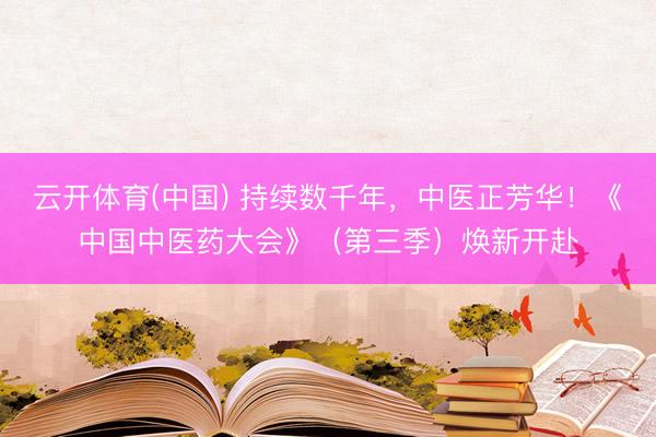 云开体育(中国) 持续数千年，中医正芳华！《中国中医药大