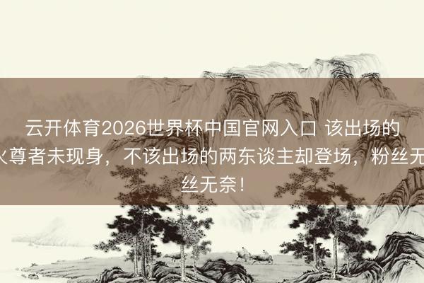 云开体育2026世界杯中国官网入口 该出场的天火尊者未现身，不该出场的两东谈主却登场，粉丝无奈！