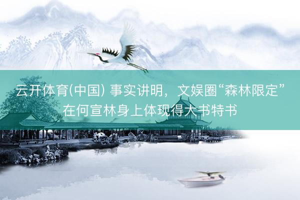 云开体育(中国) 事实讲明，文娱圈“森林限定”在何宣林身上体现得大书特书