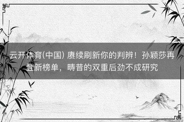 云开体育(中国) 赓续刷新你的判辨！孙颖莎再登新榜单，畴昔的双重后劲不成研究