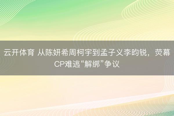 云开体育 从陈妍希周柯宇到孟子义李昀锐，荧幕CP难逃“解绑”争议