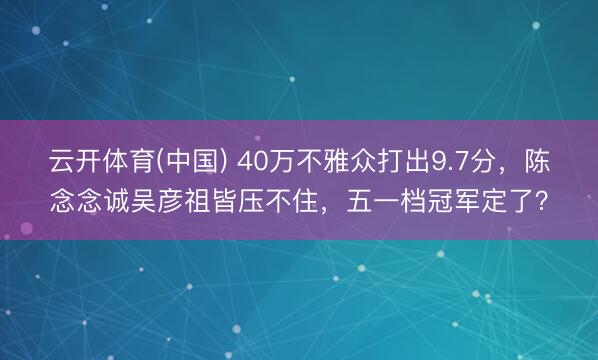 云开体育(中国) 40万不雅众打出9.7分，陈念念诚吴彦祖皆压不住，五一档冠军定了？