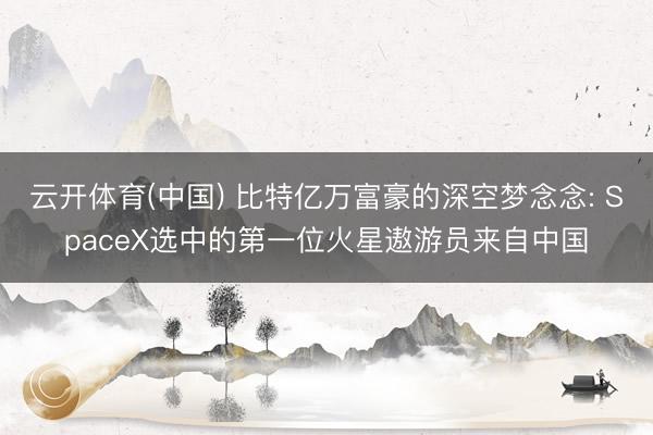 云开体育(中国) 比特亿万富豪的深空梦念念: SpaceX选中的第一位火星遨游员来自中国