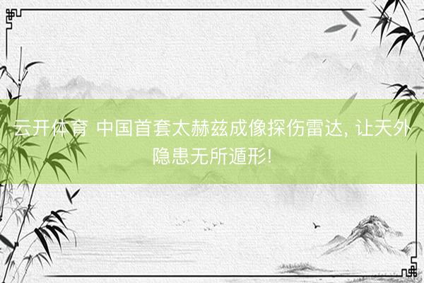 云开体育 中国首套太赫兹成像探伤雷达， 让天外隐患无所遁形!