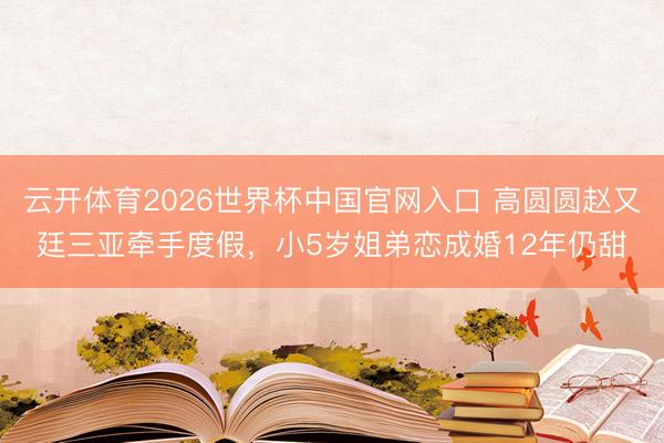 云开体育2026世界杯中国官网入口 高圆圆赵又廷三亚牵手度假，小5岁姐弟恋成婚12年仍甜