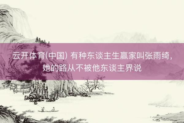 云开体育(中国) 有种东谈主生赢家叫张雨绮，她的路从不被他东谈主界说