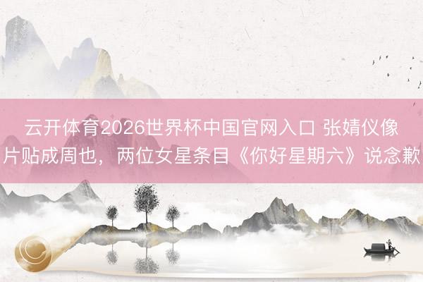 云开体育2026世界杯中国官网入口 张婧仪像片贴成周也，两位女星条目《你好星期六》说念歉