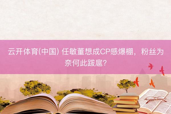云开体育(中国) 任敏董想成CP感爆棚，粉丝为奈何此跋扈？