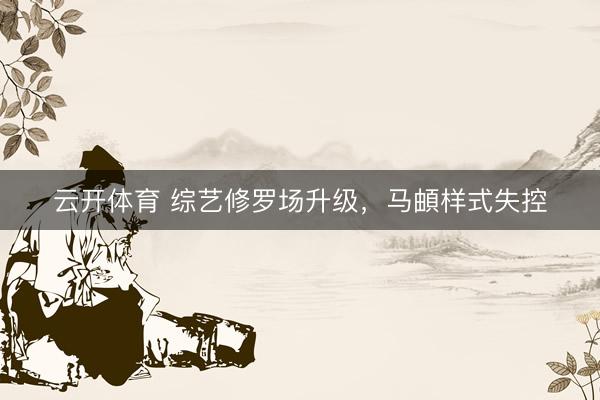 云开体育 综艺修罗场升级，马頔样式失控