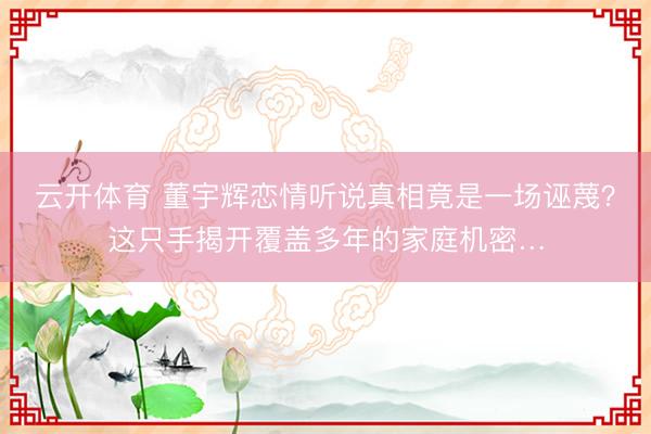 云开体育 董宇辉恋情听说真相竟是一场诬蔑？这只手揭开覆盖多年的家庭机密…