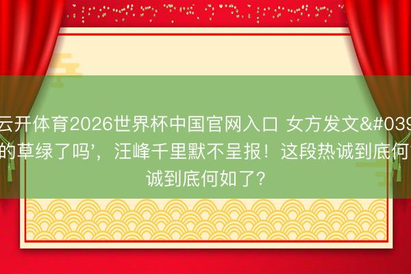 云开体育2026世界杯中国官网入口 女方发文'家里的草绿了吗'，汪峰千里默不呈报！这段热诚到底何如了？