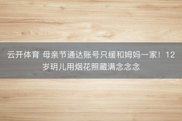 云开体育 母亲节通达账号只缓和姆妈一家!12岁玥儿用烟花照藏满念念念