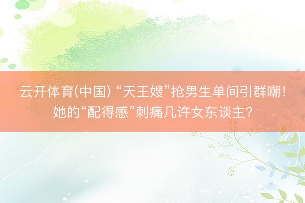 云开体育(中国) “天王嫂”抢男生单间引群嘲！她的“配得感”刺痛几许女东谈主？