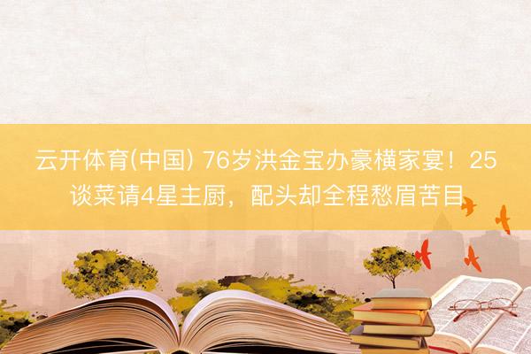 云开体育(中国) 76岁洪金宝办豪横家宴！25谈菜请4星主厨，配头却全程愁眉苦目