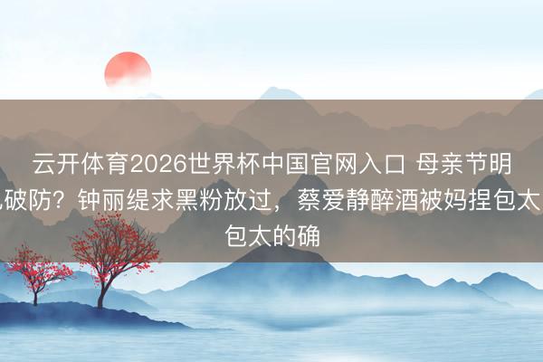 云开体育2026世界杯中国官网入口 母亲节明星也破防？钟丽缇求黑粉放过，蔡爱静醉酒被妈捏包太的确