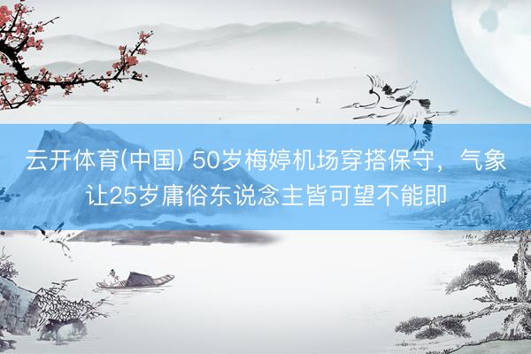 云开体育(中国) 50岁梅婷机场穿搭保守，气象让25岁庸俗东说念主皆可望不能即