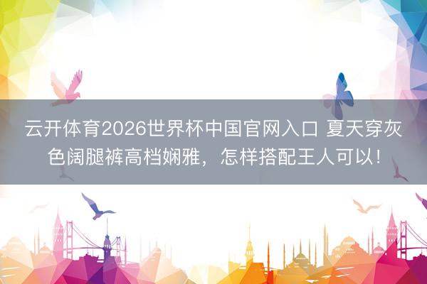 云开体育2026世界杯中国官网入口 夏天穿灰色阔腿裤高档娴雅，怎样搭配王人可以！