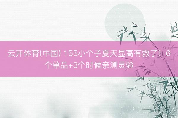云开体育(中国) 155小个子夏天显高有救了！6个单品+3个时候亲测灵验