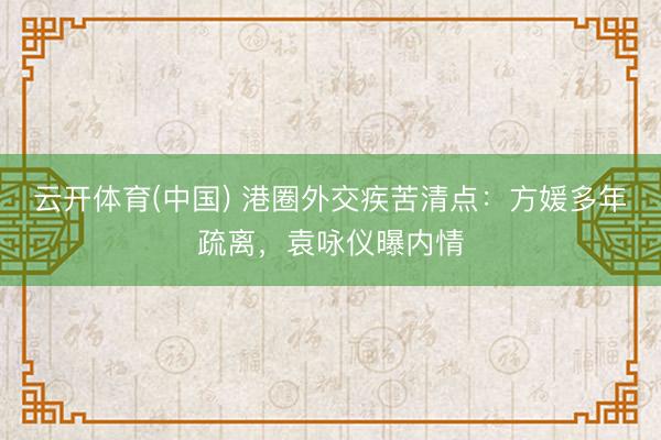 云开体育(中国) 港圈外交疾苦清点:方媛多年疏离,袁咏仪曝内情