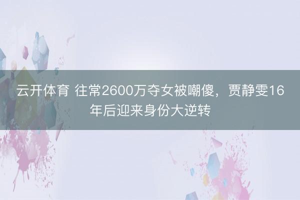 云开体育 往常2600万夺女被嘲傻，贾静雯16年后迎来身份大逆转