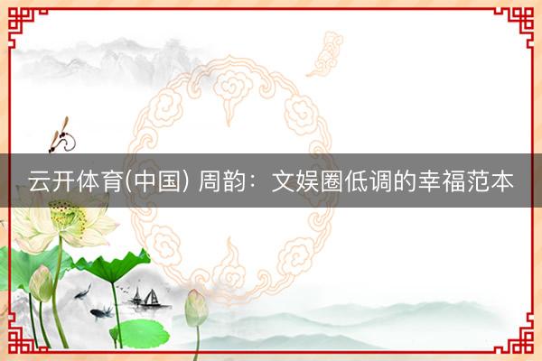 云开体育(中国) 周韵：文娱圈低调的幸福范本