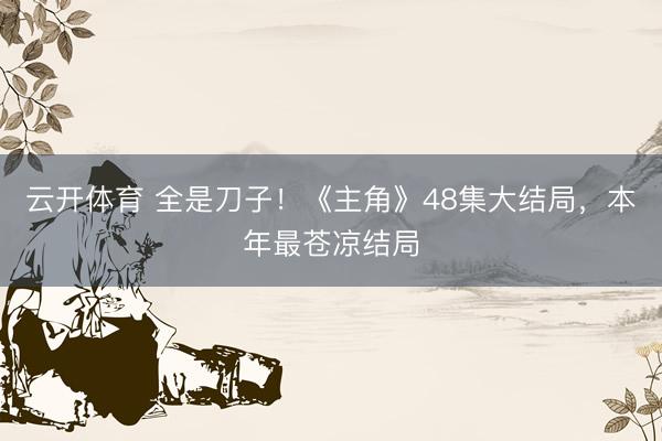 云开体育 全是刀子！《主角》48集大结局，本年最苍凉结局