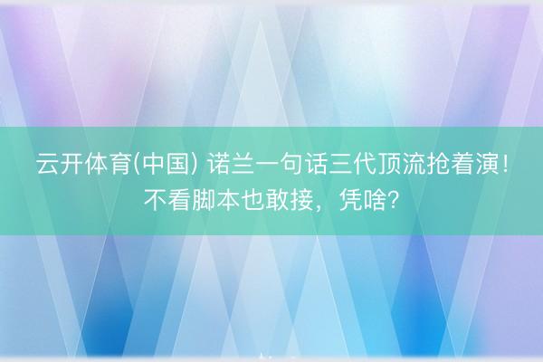 云开体育(中国) 诺兰一句话三代顶流抢着演！不看脚本也敢接，凭啥？