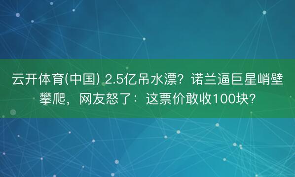 云开体育(中国) 2.5亿吊水漂?诺兰逼巨星峭壁攀爬,网友怒了:这票价敢收100块?
