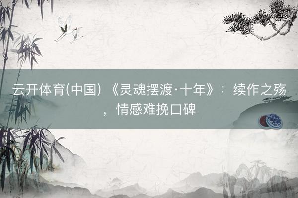 云开体育(中国) 《灵魂摆渡·十年》：续作之殇，情感难挽口碑