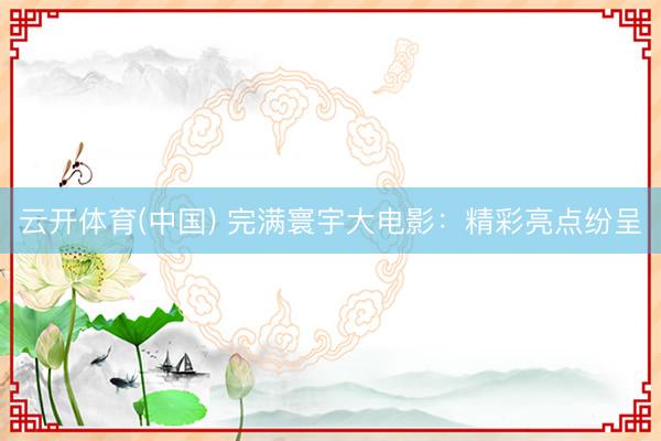 云开体育(中国) 完满寰宇大电影:精彩亮点纷呈