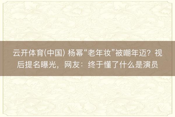 云开体育(中国) 杨幂“老年妆”被嘲年迈?视后提名曝光,网友:终于懂了什么是演员