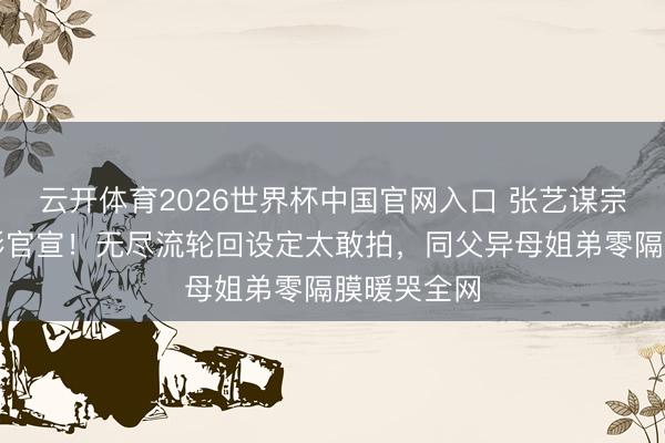 云开体育2026世界杯中国官网入口 张艺谋宗子首部电影官宣！无尽流轮回设定太敢拍，同父异母姐弟零隔膜暖哭全网