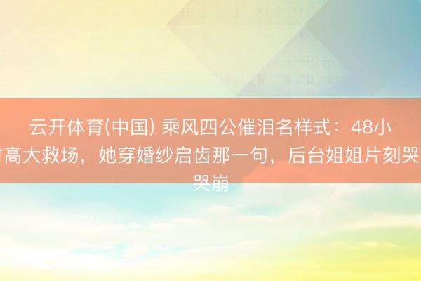 云开体育(中国) 乘风四公催泪名样式：48小时高大救场，她穿婚纱启齿那一句，后台姐姐片刻哭崩
