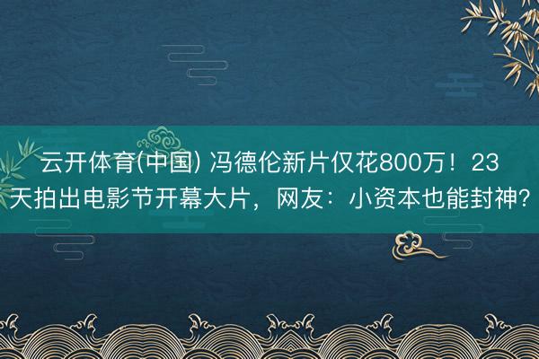 云开体育(中国) 冯德伦新片仅花800万！23天拍出电影节开幕大片，网友：小资本也能封神？