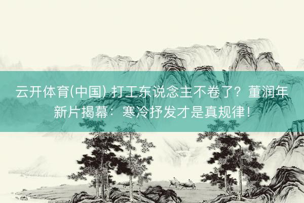 云开体育(中国) 打工东说念主不卷了？董润年新片揭幕：寒冷抒发才是真规律！